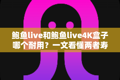 鲍鱼live和鲍鱼live4K盒子哪个耐用?一文看懂两者寿命差距与选购避坑指南 鲍鱼live和鲍鱼live4K盒子哪个耐用?一文看懂两者寿命差距与选购避坑指南