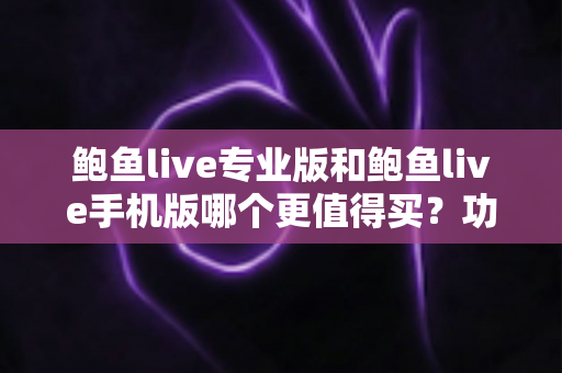 鲍鱼live专业版和鲍鱼live手机版哪个更值得买？功能、价格、体验全方位深度对比评测与选购指南