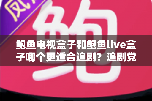 鲍鱼电视盒子和鲍鱼live盒子哪个更适合追剧？追剧党必看的深度对比与选购指南