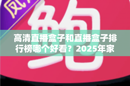 高清直播盒子和直播盒子排行榜哪个好看?2025年家庭影音选购深度指南帮你避坑 高清直播盒子和直播盒子排行榜哪个好看?2025年家庭影音选购深度指南帮你避坑