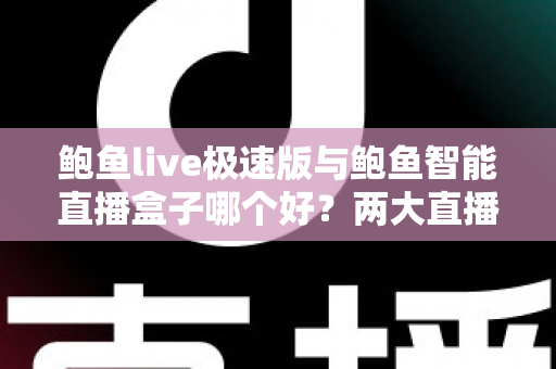 鲍鱼live极速版与鲍鱼智能直播盒子哪个好？两大直播利器全面深度对比评测