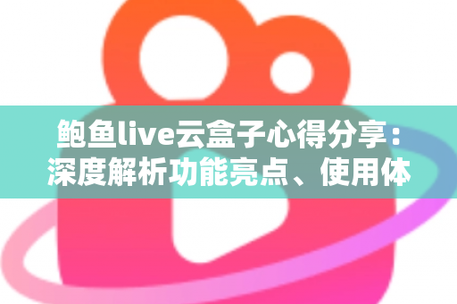 鲍鱼live云盒子心得分享:深度解析功能亮点、使用体验与实用避坑指南 鲍鱼live云盒子心得分享:深度解析功能亮点、使用体验与实用避坑指南