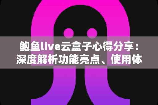 鲍鱼live云盒子心得分享:深度解析功能亮点、使用体验与实用避坑指南 鲍鱼live云盒子心得分享:深度解析功能亮点、使用体验与实用避坑指南