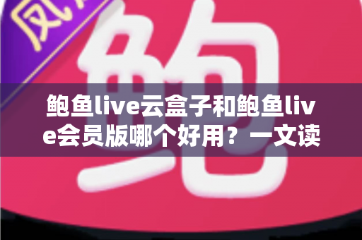 鲍鱼live云盒子和鲍鱼live会员版哪个好用？一文读懂两大版本差异，选对不踩坑