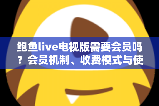 鲍鱼live电视版需要会员吗？会员机制、收费模式与使用注意事项一文说清