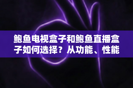 鲍鱼电视盒子和鲍鱼直播盒子如何选择?从功能、性能到场景的全方位选购指南 鲍鱼电视盒子和鲍鱼直播盒子如何选择?从功能、性能到场景的全方位选购指南