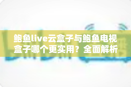 鲍鱼live云盒子与鲍鱼电视盒子哪个更实用?全面解析两种盒子的真实差异,帮你一次选对不踩坑 鲍鱼live云盒子与鲍鱼电视盒子哪个更实用?全面解析两种盒子的真实差异,帮你一次选对不踩坑
