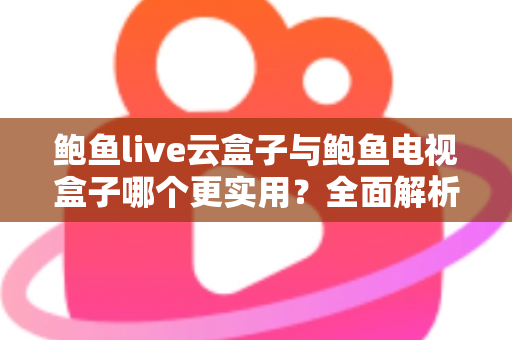 鲍鱼live云盒子与鲍鱼电视盒子哪个更实用?全面解析两种盒子的真实差异,帮你一次选对不踩坑 鲍鱼live云盒子与鲍鱼电视盒子哪个更实用?全面解析两种盒子的真实差异,帮你一次选对不踩坑