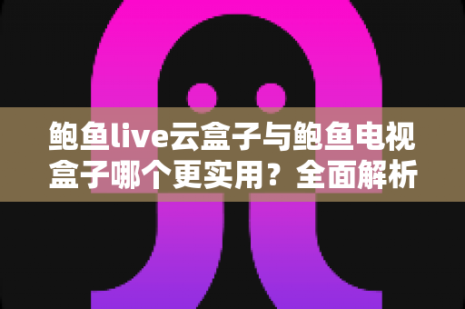 鲍鱼live云盒子与鲍鱼电视盒子哪个更实用?全面解析两种盒子的真实差异,帮你一次选对不踩坑 鲍鱼live云盒子与鲍鱼电视盒子哪个更实用?全面解析两种盒子的真实差异,帮你一次选对不踩坑