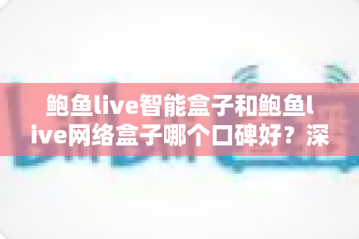 鲍鱼live智能盒子和鲍鱼live网络盒子哪个口碑好?深度对比评测与家庭选购指南 鲍鱼live智能盒子和鲍鱼live网络盒子哪个口碑好?深度对比评测与家庭选购指南