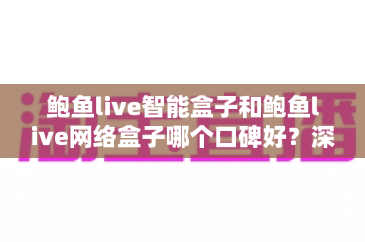 鲍鱼live智能盒子和鲍鱼live网络盒子哪个口碑好？深度对比评测与家庭选购指南