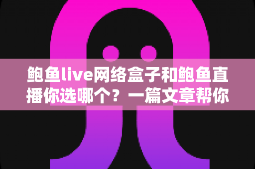 鲍鱼live网络盒子和鲍鱼直播你选哪个?一篇文章帮你理清思路、做出最佳选择 鲍鱼live网络盒子和鲍鱼直播你选哪个?一篇文章帮你理清思路、做出最佳选择