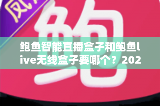 鲍鱼智能直播盒子和鲍鱼live无线盒子要哪个？2025年直播设备选购最全攻略，看完不踩坑！