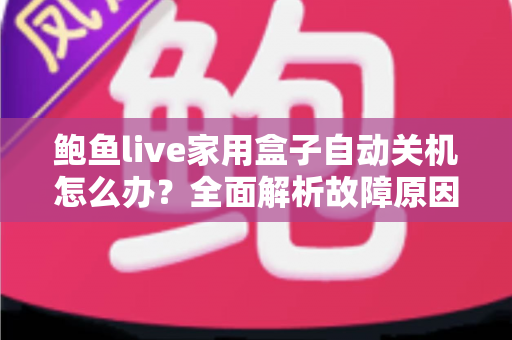 鲍鱼live家用盒子自动关机怎么办?全面解析故障原因与高效解决方法指南 鲍鱼live家用盒子自动关机怎么办?全面解析故障原因与高效解决方法指南