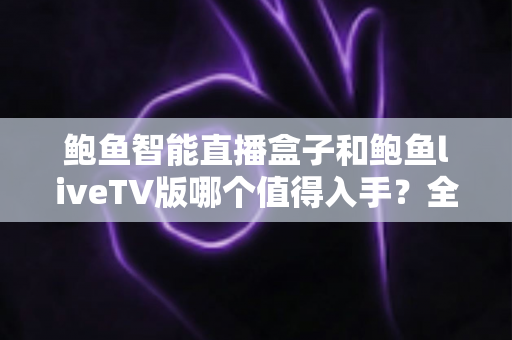 鲍鱼智能直播盒子和鲍鱼liveTV版哪个值得入手？全面对比评测助你轻松选购不踩坑