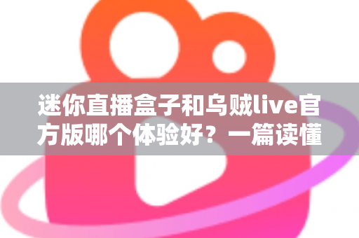 迷你直播盒子和乌贼live官方版哪个体验好？一篇读懂的深度对比评测