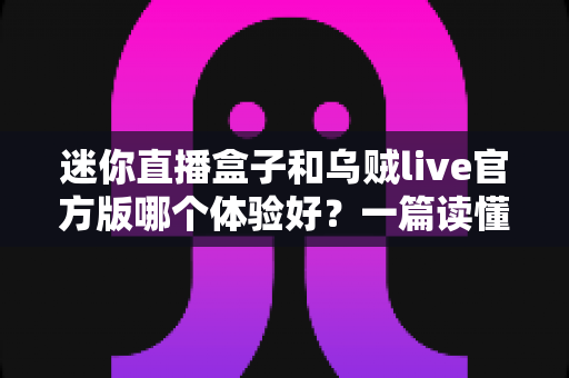 迷你直播盒子和乌贼live官方版哪个体验好？一篇读懂的深度对比评测