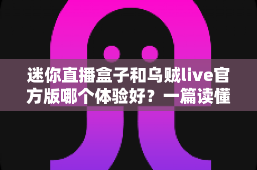 迷你直播盒子和乌贼live官方版哪个体验好？一篇读懂的深度对比评测