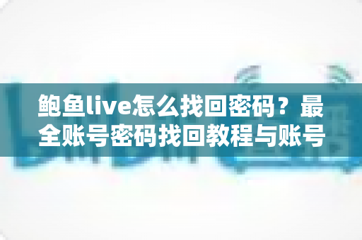 鲍鱼live怎么找回密码？最全账号密码找回教程与账号安全防护指南