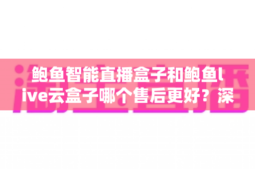 鲍鱼智能直播盒子和鲍鱼live云盒子哪个售后更好？深度对比评测帮你选对直播装备