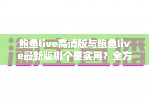 鲍鱼live高清版与鲍鱼live最新版哪个更实用？全方位对比评测帮你找到答案
