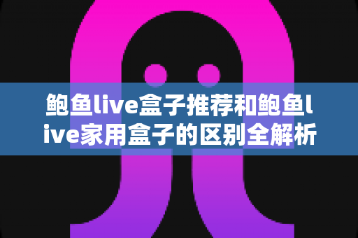 鲍鱼live盒子推荐和鲍鱼live家用盒子的区别全解析：一文帮你选对电视盒子