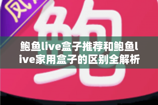 鲍鱼live盒子推荐和鲍鱼live家用盒子的区别全解析：一文帮你选对电视盒子