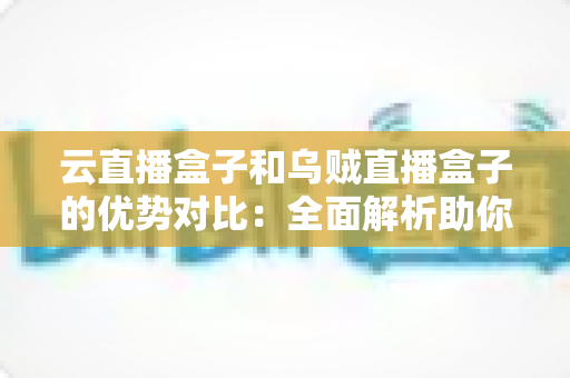 云直播盒子和乌贼直播盒子的优势对比:全面解析助你选出最适合的直播利器 云直播盒子和乌贼直播盒子的优势对比:全面解析助你选出最适合的直播利器