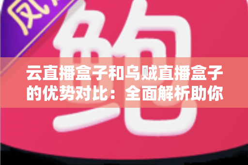 云直播盒子和乌贼直播盒子的优势对比：全面解析助你选出最适合的直播利器