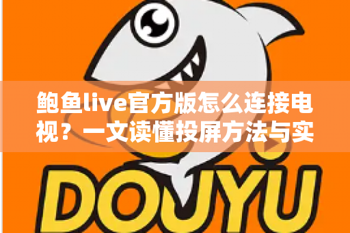 鲍鱼live官方版怎么连接电视?一文读懂投屏方法与实用技巧 鲍鱼live官方版怎么连接电视?一文读懂投屏方法与实用技巧
