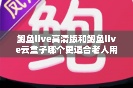 鲍鱼live高清版和鲍鱼live云盒子哪个更适合老人用？长辈观影设备选购全指南