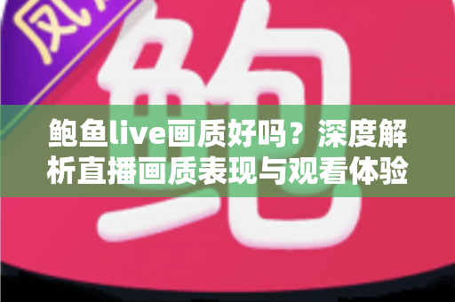鲍鱼live画质好吗?深度解析直播画质表现与观看体验优化全指南 鲍鱼live画质好吗?深度解析直播画质表现与观看体验优化全指南