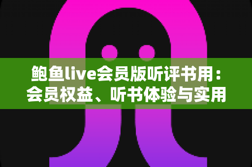 鲍鱼live会员版听评书用:会员权益、听书体验与实用避坑指南全解析 鲍鱼live会员版听评书用:会员权益、听书体验与实用避坑指南全解析