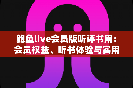 鲍鱼live会员版听评书用:会员权益、听书体验与实用避坑指南全解析 鲍鱼live会员版听评书用:会员权益、听书体验与实用避坑指南全解析