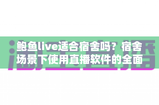 鲍鱼live适合宿舍吗？宿舍场景下使用直播软件的全面分析与实用建议