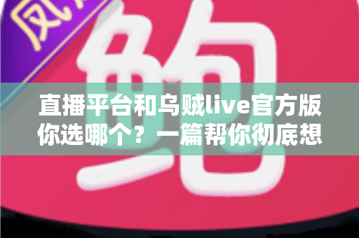 直播平台和乌贼live官方版你选哪个?一篇帮你彻底想清楚的深度对比指南 直播平台和乌贼live官方版你选哪个?一篇帮你彻底想清楚的深度对比指南