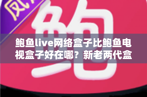 鲍鱼live网络盒子比鲍鱼电视盒子好在哪?新老两代盒子全方位深度对比,看完再买不踩坑 鲍鱼live网络盒子比鲍鱼电视盒子好在哪?新老两代盒子全方位深度对比,看完再买不踩坑