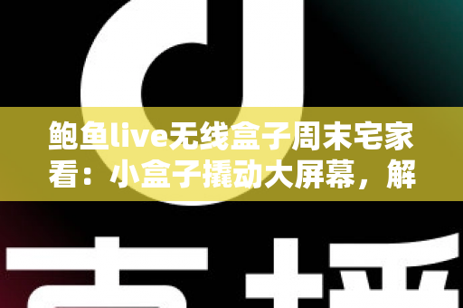 鲍鱼live无线盒子周末宅家看：小盒子撬动大屏幕，解锁高品质居家影音新生活