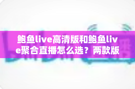 鲍鱼live高清版和鲍鱼live聚合直播怎么选？两款版本核心差异与人群匹配全指南