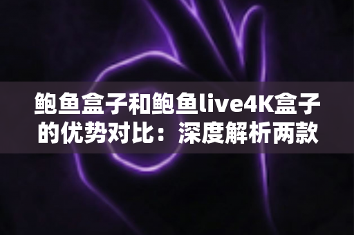 鲍鱼盒子和鲍鱼live4K盒子的优势对比：深度解析两款电视盒子的差异，帮你找到最适合的选择