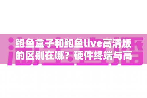 鲍鱼盒子和鲍鱼live高清版的区别在哪?硬件终端与高清软件方案全方位对比解析 鲍鱼盒子和鲍鱼live高清版的区别在哪?硬件终端与高清软件方案全方位对比解析