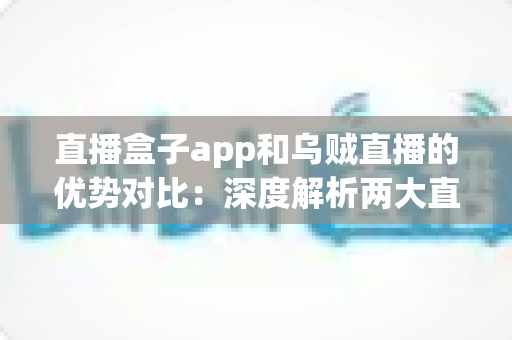 直播盒子app和乌贼直播的优势对比:深度解析两大直播平台核心差异,帮你选出最适合自己的观看方案 直播盒子app和乌贼直播的优势对比:深度解析两大直播平台核心差异,帮你选出最适合自己的观看方案