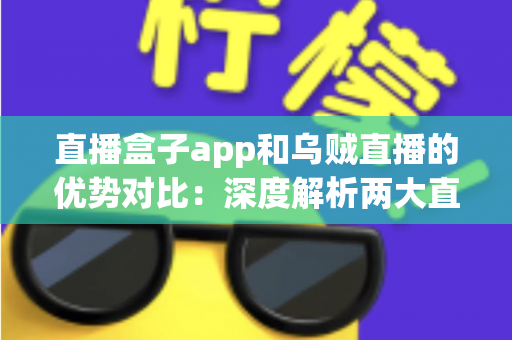 直播盒子app和乌贼直播的优势对比:深度解析两大直播平台核心差异,帮你选出最适合自己的观看方案 直播盒子app和乌贼直播的优势对比:深度解析两大直播平台核心差异,帮你选出最适合自己的观看方案