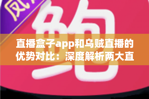 直播盒子app和乌贼直播的优势对比：深度解析两大直播平台核心差异，帮你选出最适合自己的观看方案