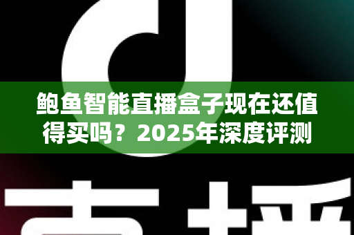 鲍鱼智能直播盒子现在还值得买吗？2025年深度评测与购买建议全解析