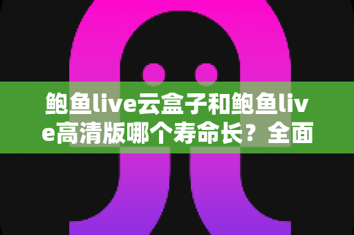 鲍鱼live云盒子和鲍鱼live高清版哪个寿命长?全面解析使用寿命差异与延长技巧 鲍鱼live云盒子和鲍鱼live高清版哪个寿命长?全面解析使用寿命差异与延长技巧