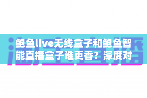 鲍鱼live无线盒子和鲍鱼智能直播盒子谁更香?深度对比评测与选购指南 鲍鱼live无线盒子和鲍鱼智能直播盒子谁更香?深度对比评测与选购指南