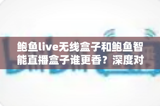 鲍鱼live无线盒子和鲍鱼智能直播盒子谁更香?深度对比评测与选购指南 鲍鱼live无线盒子和鲍鱼智能直播盒子谁更香?深度对比评测与选购指南