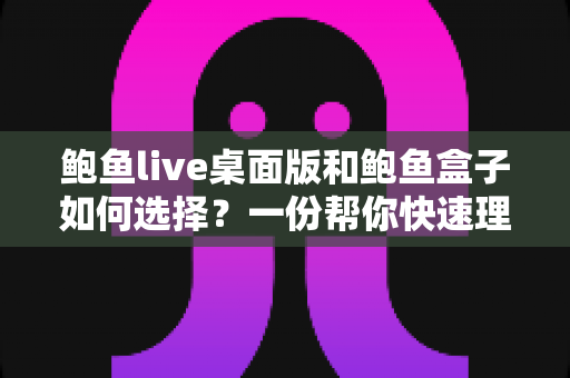 鲍鱼live桌面版和鲍鱼盒子如何选择?一份帮你快速理清思路的实用对比指南 鲍鱼live桌面版和鲍鱼盒子如何选择?一份帮你快速理清思路的实用对比指南