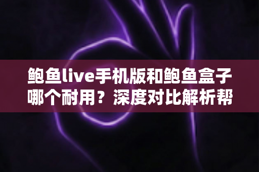 鲍鱼live手机版和鲍鱼盒子哪个耐用？深度对比解析帮你选对更经久耐用的那一款